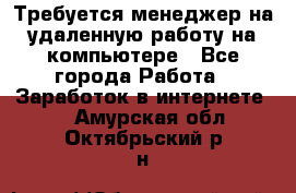 Требуется менеджер на удаленную работу на компьютере - Все города Работа » Заработок в интернете   . Амурская обл.,Октябрьский р-н